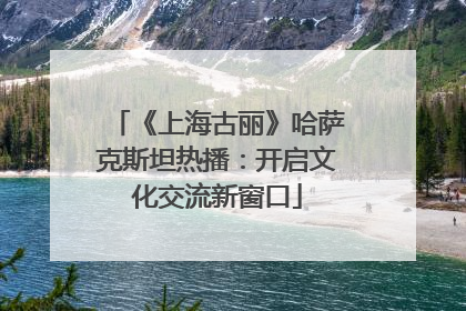 《上海古丽》哈萨克斯坦热播：开启文化交流新窗口