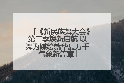 《新民族舞大会》第二季焕新启航 以舞为媒绘就华夏万千气象新篇章