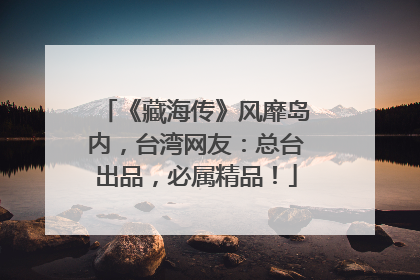 《藏海传》风靡岛内,台湾网友:总台出品,必属精品!