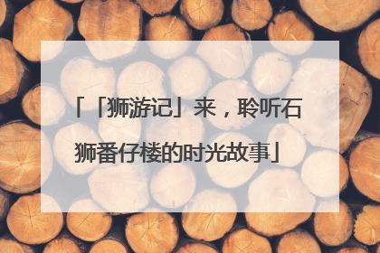 「狮游记」来，聆听石狮番仔楼的时光故事