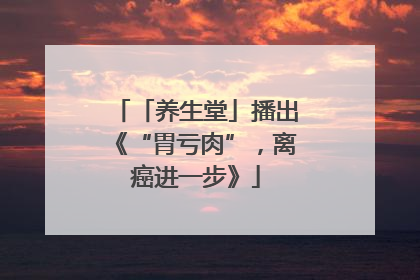 「养生堂」播出《“胃亏肉”，离癌进一步》