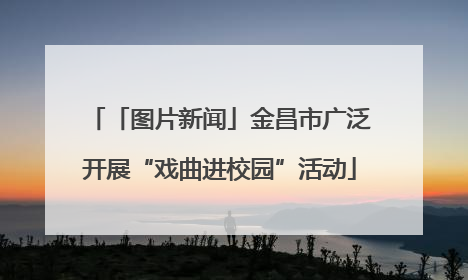 「图片新闻」金昌市广泛开展“戏曲进校园”活动