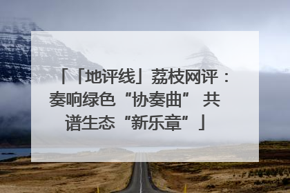 「地评线」荔枝网评：奏响绿色“协奏曲” 共谱生态“新乐章”