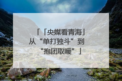 「央媒看青海」从“单打独斗”到“抱团取暖”