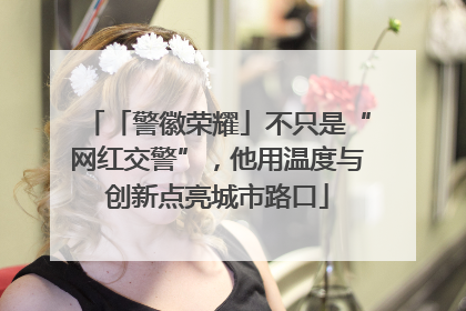 「警徽荣耀」不只是“网红交警”，他用温度与创新点亮城市路口