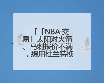 「NBA·交易」太阳对火箭、马刺报价不满，想用杜兰特换回更多资产