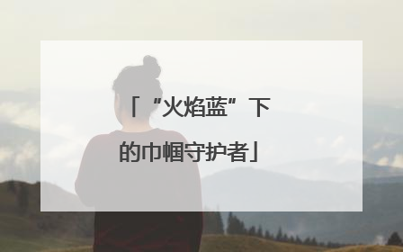 “火焰蓝”下的巾帼守护者