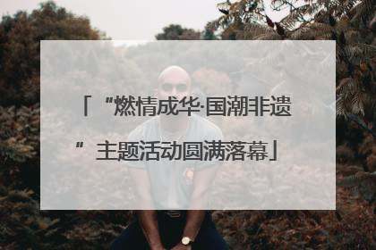 “燃情成华·国潮非遗”主题活动圆满落幕