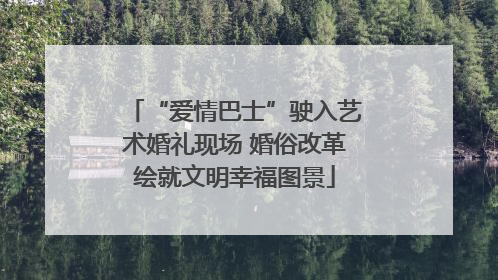 “爱情巴士”驶入艺术婚礼现场 婚俗改革绘就文明幸福图景