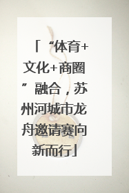 “体育+文化+商圈”融合，苏州河城市龙舟邀请赛向新而行