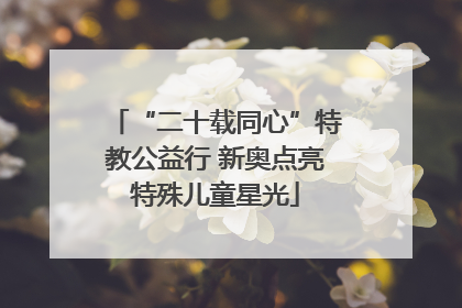 “二十载同心”特教公益行 新奥点亮特殊儿童星光