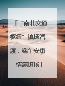 “南北交通枢纽”镇扬汽渡：端午安康 情满镇扬