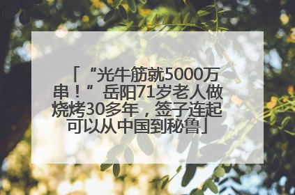 “光牛筋就5000万串！”岳阳71岁老人做烧烤30多年，签子连起可以从中国到秘鲁