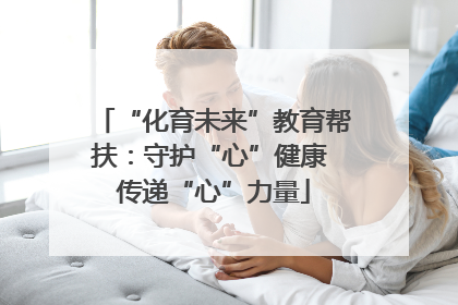 “化育未来”教育帮扶：守护“心”健康 传递“心”力量