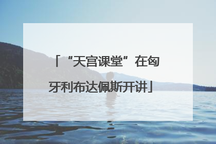 “天宫课堂”在匈牙利布达佩斯开讲