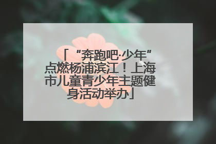 “奔跑吧·少年”点燃杨浦滨江！上海市儿童青少年主题健身活动举办