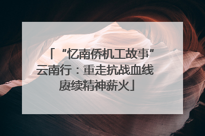 “忆南侨机工故事”云南行：重走抗战血线 赓续精神薪火