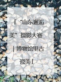 “山东邂逅美”摄影大赛｜博物馆里古瓷美