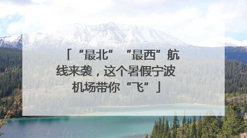 “最北”“最西”航线来袭，这个暑假宁波机场带你“飞”
