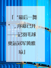 “最后一舞”，序幕已开——记羽毛球奥运冠军黄雅琼