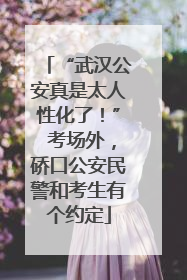 “武汉公安真是太人性化了！” 考场外，硚口公安民警和考生有个约定