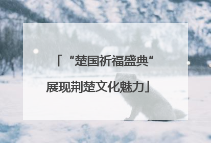 “楚国祈福盛典”展现荆楚文化魅力