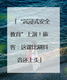“沉浸式安全教育”上演！旅客：这课比刷抖音还上头