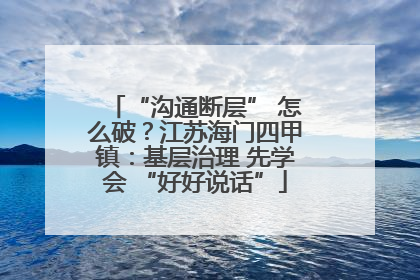 “沟通断层” 怎么破？江苏海门四甲镇：基层治理 先学会 “好好说话”