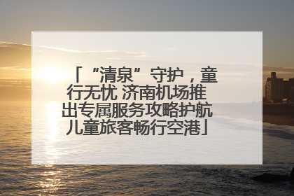 “清泉”守护，童行无忧 济南机场推出专属服务攻略护航儿童旅客畅行空港