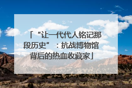 “让一代代人铭记那段历史”：抗战博物馆背后的热血收藏家