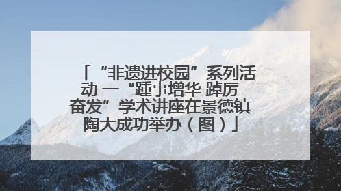 “非遗进校园”系列活动 一“踵事增华 踔厉奋发”学术讲座在景德镇陶大成功举办（图）