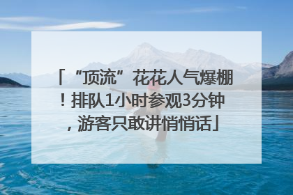 “顶流”花花人气爆棚！排队1小时参观3分钟，游客只敢讲悄悄话