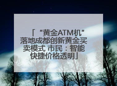 “黄金ATM机”落地成都创新黄金买卖模式 市民：智能快捷价格透明