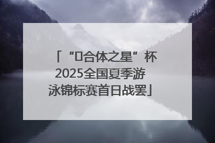 “﻿合体之星”杯2025全国夏季游泳锦标赛首日战罢