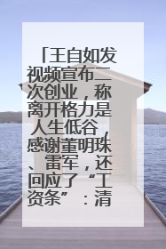 王自如发视频宣布二次创业，称离开格力是人生低谷，感谢董明珠、雷军，还回应了“工资条”：清楚自己要什么……