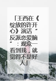 王西在《绽放的许开心》演活“反派恋爱脑”：观众一看到我，就觉得不是好人