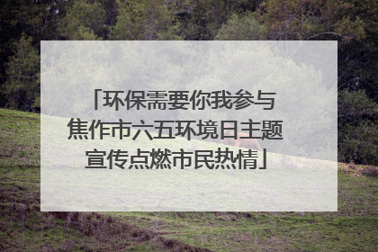环保需要你我参与 焦作市六五环境日主题宣传点燃市民热情
