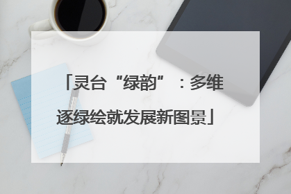 灵台“绿韵”：多维逐绿绘就发展新图景