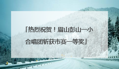 热烈祝贺！眉山彭山一小合唱团斩获市赛一等奖