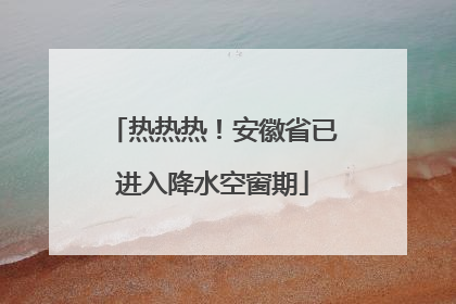 热热热！安徽省已进入降水空窗期