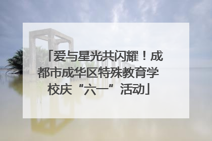 爱与星光共闪耀！成都市成华区特殊教育学校庆“六一”活动