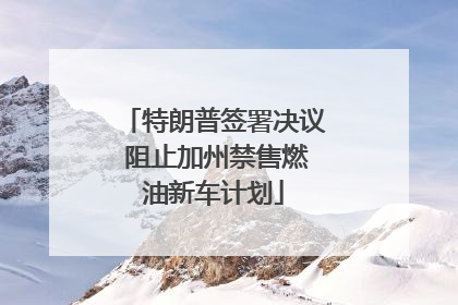 特朗普签署决议 阻止加州禁售燃油新车计划