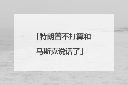 特朗普不打算和马斯克说话了