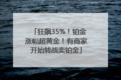 狂飙35%！铂金涨幅超黄金！有商家开始转战卖铂金