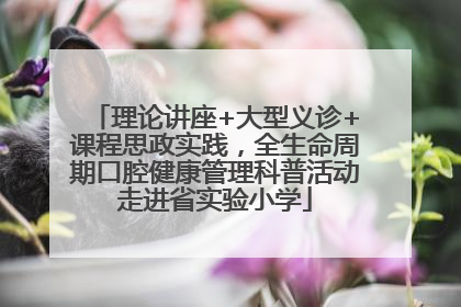 理论讲座+大型义诊+课程思政实践，全生命周期口腔健康管理科普活动走进省实验小学