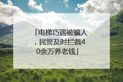 电梯巧遇被骗人，民警及时拦截40余万养老钱