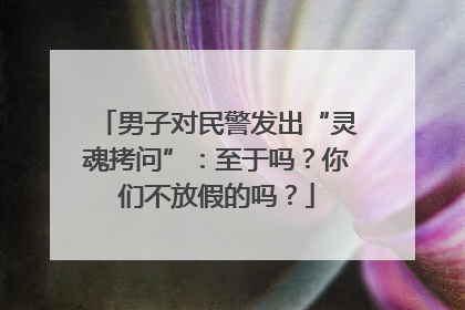男子对民警发出“灵魂拷问”：至于吗？你们不放假的吗？