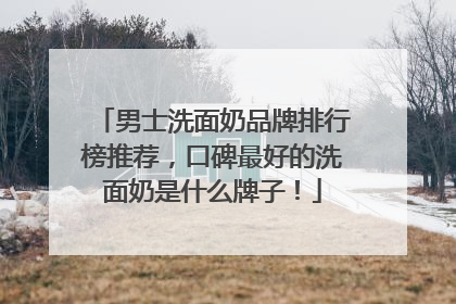 男士洗面奶品牌排行榜推荐，口碑最好的洗面奶是什么牌子！