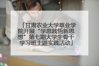 甘肃农业大学草业学院开展“学思践悟新思想”第七期大学生骨干学习班主题实践活动