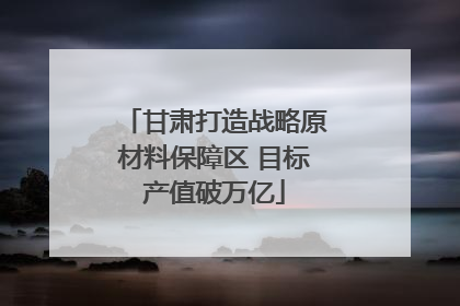 甘肃打造战略原材料保障区 目标产值破万亿